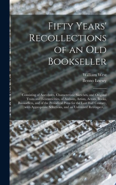 Fifty Years' Recollections Of An Old Bookseller: Consisting Of Anecdotes, Characteristic Sketches, And Original Traits And Eccentricities, Of Authors, ... Press For The Last Half Century, With...