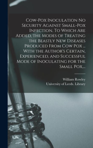 Cow-Pox Inoculation No Security Against Small-Pox Infection. To Which Are Added, The Modes Of Treating The Beastly New Diseases Produced From Cow Pox ... Mode Of Inoculating For The Small Pox, ...