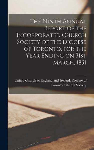 The Ninth Annual Report Of The Incorporated Church Society Of The Diocese Of Toronto, For The Year Ending On 31St March, 1851 [Microform]