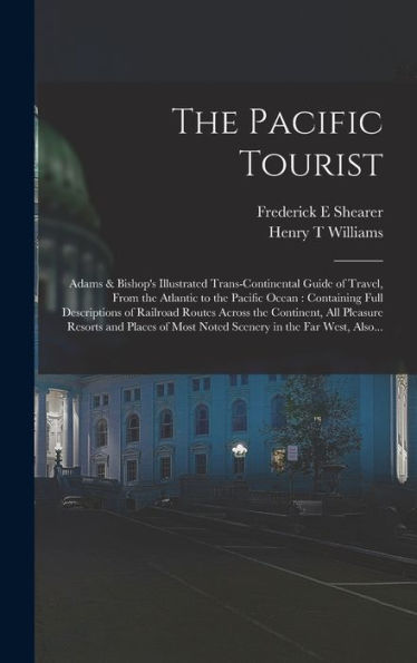 The Pacific Tourist: Adams & Bishop'S Illustrated Trans-Continental Guide Of Travel, From The Atlantic To The Pacific Ocean: Containing Full ... Resorts And Places Of Most Noted Scenery...