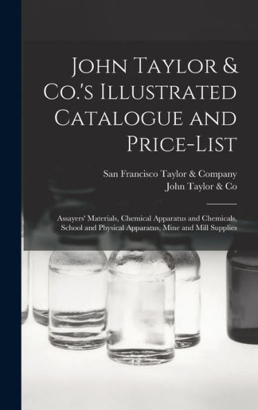 John Taylor & Co.'S Illustrated Catalogue And Price-List: Assayers' Materials, Chemical Apparatus And Chemicals, School And Physical Apparatus, Mine And Mill Supplies