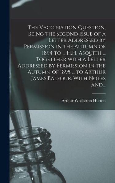 The Vaccination Question, Being The Second Issue Of A Letter Addressed By Permission In The Autumn Of 1894 To ... H.H. Asquith ... Togetther With A ... To Arthur James Balfour. With Notes And...
