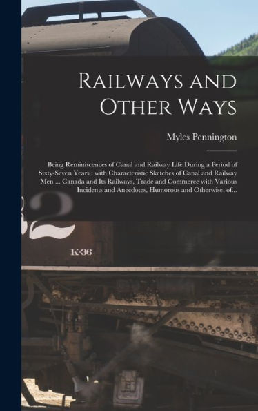 Railways And Other Ways [Microform]: Being Reminiscences Of Canal And Railway Life During A Period Of Sixty-Seven Years: With Characteristic Sketches ... And Commerce With Various Incidents And...