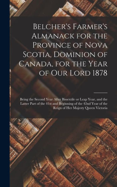Belcher'S Farmer'S Almanack For The Province Of Nova Scotia, Dominion Of Canada, For The Year Of Our Lord 1878 [Microform]: Being The Second Year ... 41St And Beginning Of The 42Nd Year Of The...