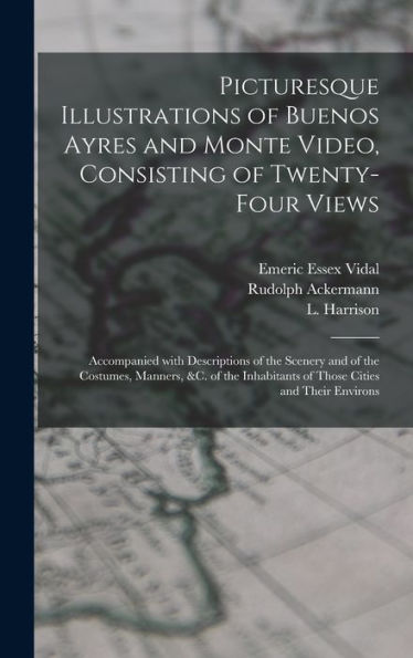 Picturesque Illustrations Of Buenos Ayres And Monte Video, Consisting Of Twenty-Four Views: Accompanied With Descriptions Of The Scenery And Of The ... Of Those Cities And Their Environs