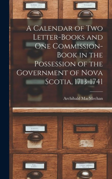 A Calendar Of Two Letter-Books And One Commission-Book In The Possession Of The Government Of Nova Scotia, 1713-1741 [Microform]