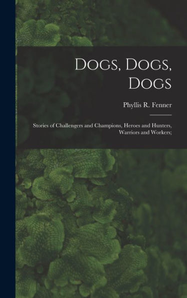 Dogs, Dogs, Dogs; Stories Of Challengers And Champions, Heroes And Hunters, Warriors And Workers;