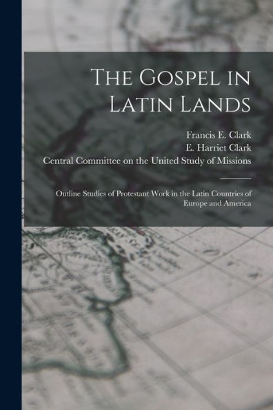 The Gospel In Latin Lands [Microform]: Outline Studies Of Protestant Work In The Latin Countries Of Europe And America