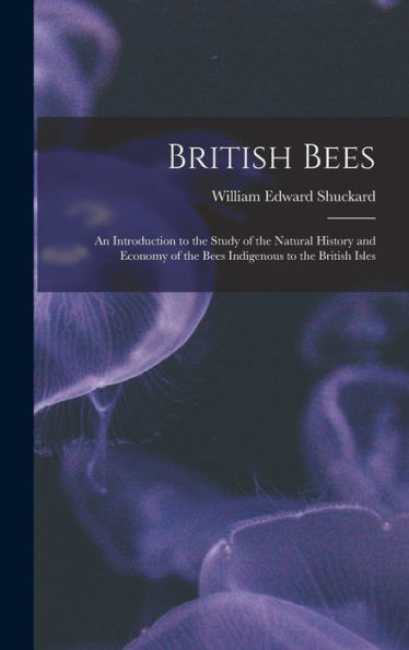 British Bees: An Introduction To The Study Of The Natural History And Economy Of The Bees Indigenous To The British Isles