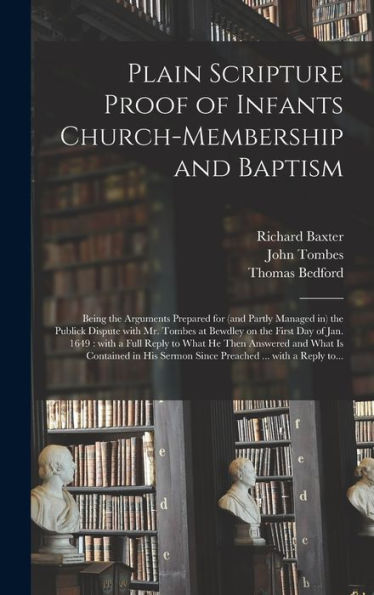 Plain Scripture Proof Of Infants Church-Membership And Baptism: Being The Arguments Prepared For (And Partly Managed In) The Publick Dispute With Mr. ... Reply To What He Then Answered And What...