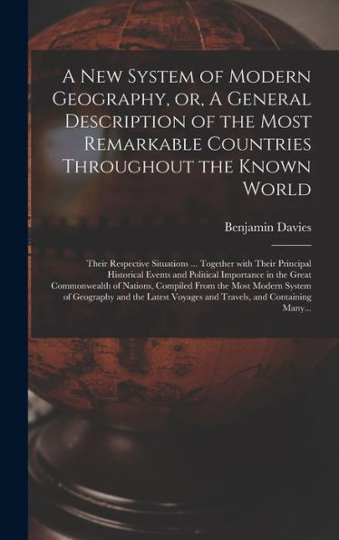 A New System Of Modern Geography, Or, A General Description Of The Most Remarkable Countries Throughout The Known World [Microform]: Their Respective ... And Political Importance In The Great...
