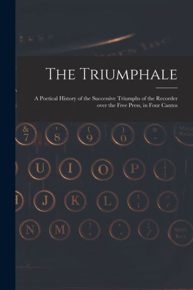 The Triumphale [Microform]: A Poetical History Of The Successive Triumphs Of The Recorder Over The Free Press, In Four Cantos