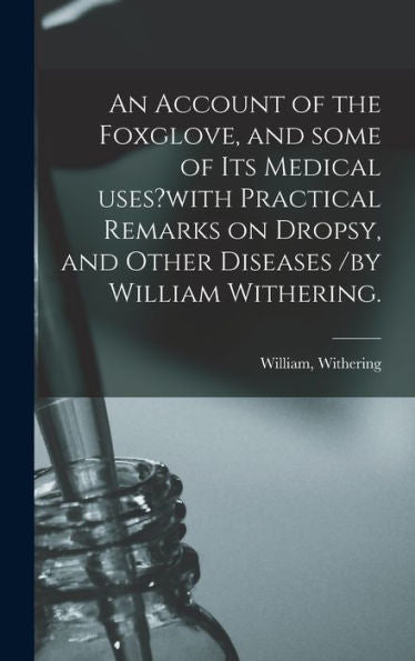 An Account Of The Foxglove, And Some Of Its Medical Uses?With Practical Remarks On Dropsy, And Other Diseases /By William Withering.