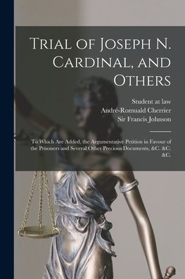 Trial Of Joseph N. Cardinal, And Others [Microform]: To Which Are Added, The Argumentative Petition In Favour Of The Prisoners And Several Other Precious Documents, &C. &C. &C.