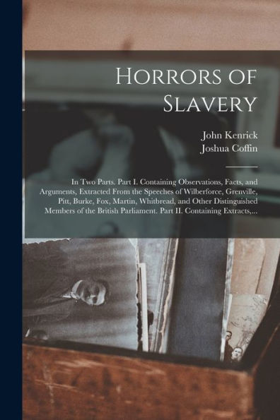 Horrors Of Slavery: In Two Parts. Part I. Containing Observations, Facts, And Arguments, Extracted From The Speeches Of Wilberforce, Grenville, Pitt, ... Of The British Parliament. Part Ii....