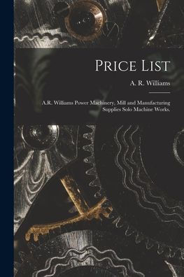 Price List [Microform]: A.R. Williams Power Machinery, Mill And Manufacturing Supplies Solo Machine Works.