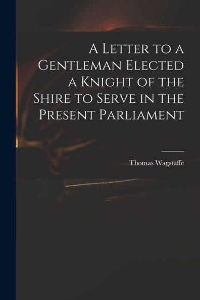 A Letter To A Gentleman Elected A Knight Of The Shire To Serve In The Present Parliament