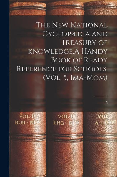 The New National Cyclopædia And Treasury Of Knowledge.A Handy Book Of Ready Reference For Schools. (Vol. 5, Ima-Mom); 5
