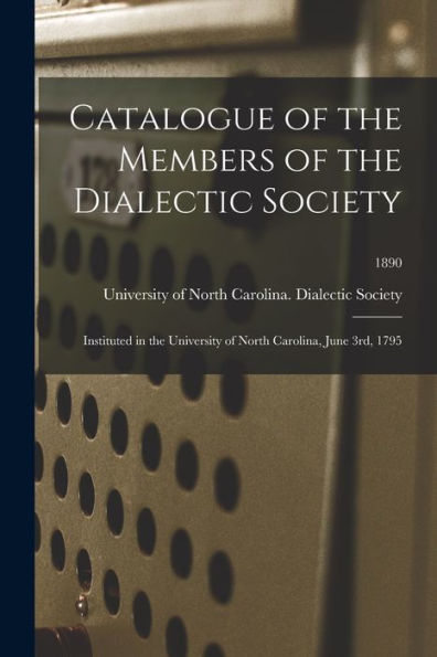 Catalogue Of The Members Of The Dialectic Society: Instituted In The University Of North Carolina, June 3Rd, 1795; 1890