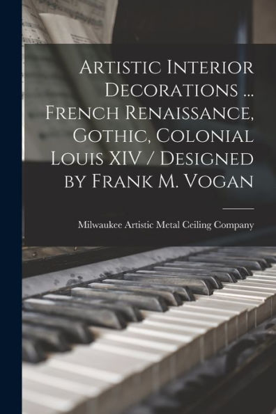Artistic Interior Decorations ... French Renaissance, Gothic, Colonial Louis Xiv / Designed By Frank M. Vogan