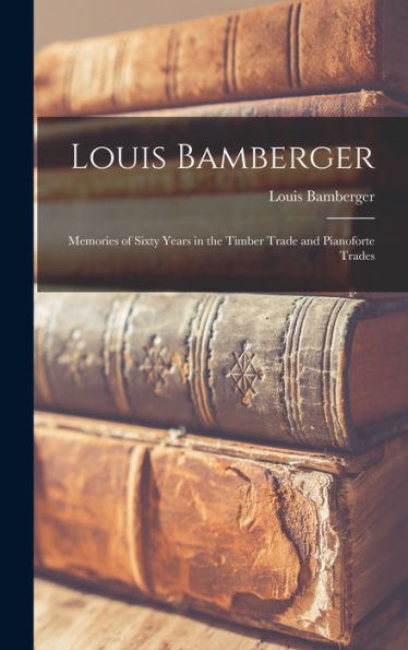 Louis Bamberger: Memories Of Sixty Years In The Timber Trade And Pianoforte Trades