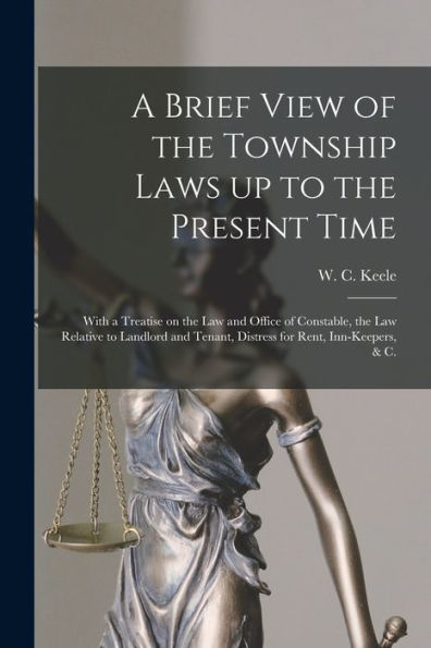 A Brief View Of The Township Laws Up To The Present Time [Microform]: With A Treatise On The Law And Office Of Constable, The Law Relative To Landlord And Tenant, Distress For Rent, Inn-Keepers, & C.