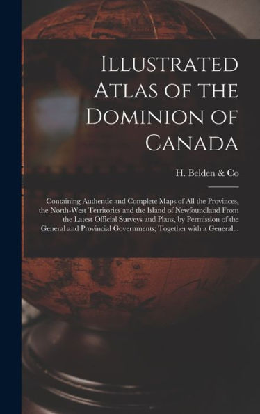 Illustrated Atlas Of The Dominion Of Canada [Microform]: Containing Authentic And Complete Maps Of All The Provinces, The North-West Territories And ... And Plans, By Permission Of The General...