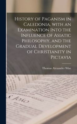 History Of Paganism In Caledonia, With An Examination Into The Influence Of Asiatic Philosophy, And The Gradual Development Of Christianity In Pictavia