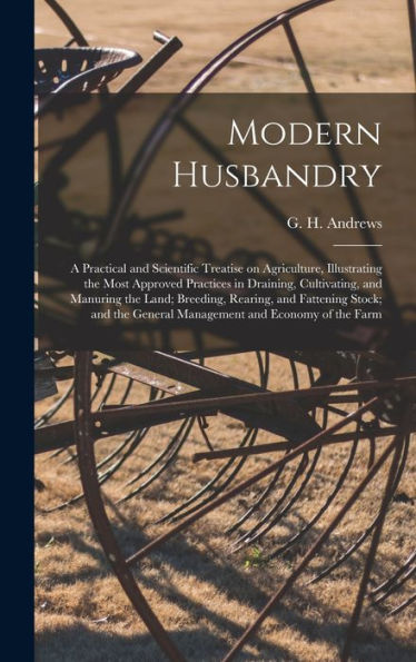 Modern Husbandry; A Practical And Scientific Treatise On Agriculture, Illustrating The Most Approved Practices In Draining, Cultivating, And Manuring ... General Management And Economy Of The Farm