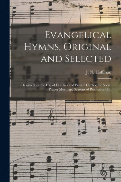 Evangelical Hymns, Original And Selected: Designed For The Use Of Families And Private Circles; For Social Prayer Meetings, Seasons Of Revival Or Oth