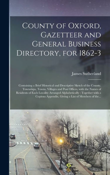 County Of Oxford, Gazetteer And General Business Directory, For 1862-3 [Microform]: Containing A Brief Historical And Descriptive Sketch Of The ... Of Residents Of Each Locality Arranged...