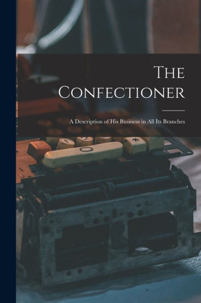 The Confectioner [Electronic Resource]: A Description Of His Business In All Its Branches