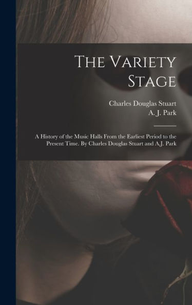 The Variety Stage; A History Of The Music Halls From The Earliest Period To The Present Time. By Charles Douglas Stuart And A.J. Park