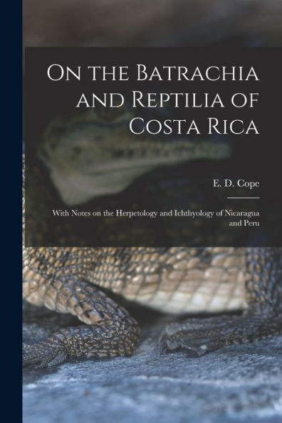 On The Batrachia And Reptilia Of Costa Rica: With Notes On The Herpetology And Ichthyology Of Nicaragua And Peru