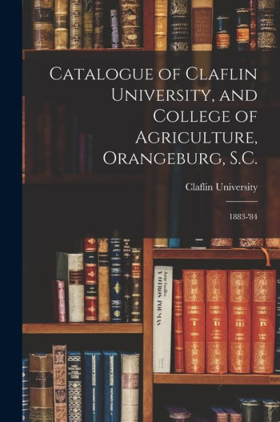 Catalogue Of Claflin University, And College Of Agriculture, Orangeburg, S.C.: 1883-'84