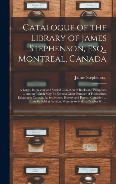 Catalogue Of The Library Of James Stephenson, Esq., Montreal, Canada [Microform]: A Large, Interesting And Varied Collection Of Books And Pamphlets ... To Canada, Its Settlement, History...