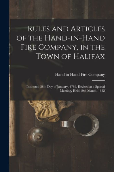 Rules And Articles Of The Hand-In-Hand Fire Company, In The Town Of Halifax [Microform]: Instituted 28Th Day Of January, 1789, Revised At A Special Meeting, Held 10Th March, 1835