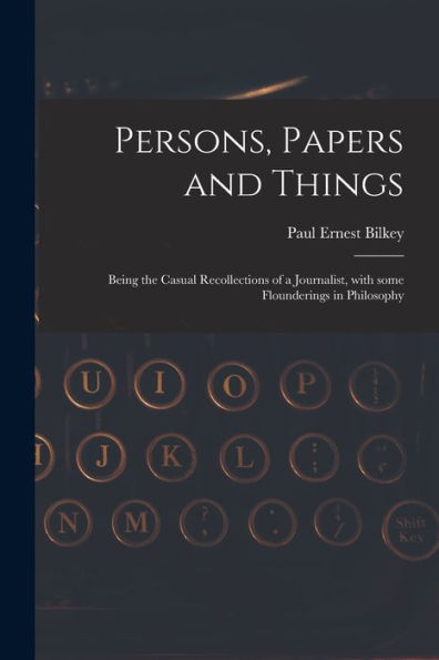Persons, Papers And Things: Being The Casual Recollections Of A Journalist, With Some Flounderings In Philosophy
