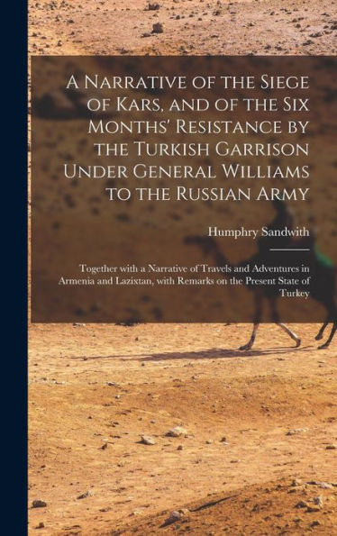 A Narrative Of The Siege Of Kars, And Of The Six Months' Resistance By The Turkish Garrison Under General Williams To The Russian Army; Together With ... With Remarks On The Present State Of...