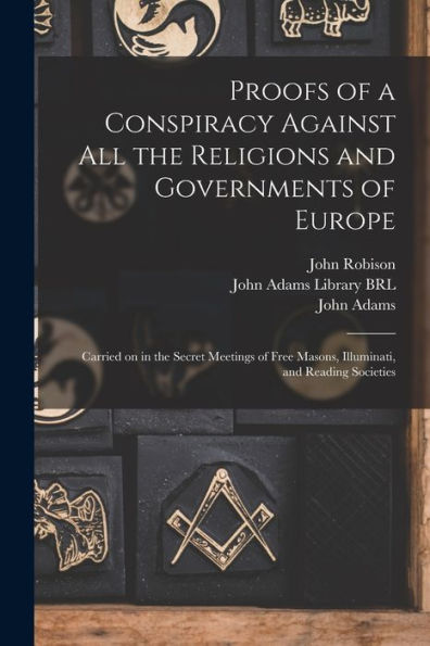 Proofs Of A Conspiracy Against All The Religions And Governments Of Europe: Carried On In The Secret Meetings Of Free Masons, Illuminati, And Reading Societies