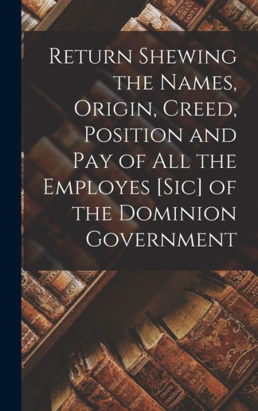 Return Shewing The Names, Origin, Creed, Position And Pay Of All The Employes [Sic] Of The Dominion Government [Microform]