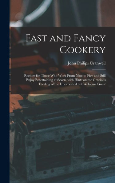 Fast And Fancy Cookery; Recipes For Those Who Work From Nine To Five And Still Enjoy Entertaining At Seven, With Hints On The Gracious Feeding Of The Unexpected But Welcome Guest