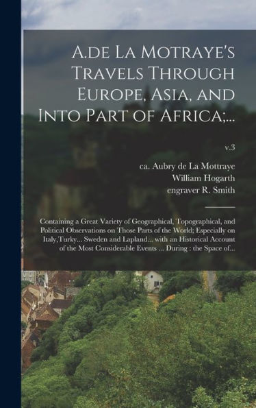 A.De La Motraye'S Travels Through Europe, Asia, And Into Part Of Africa;...: Containing A Great Variety Of Geographical, Topographical, And Political ... Sweden And Lapland... With An...; V.3