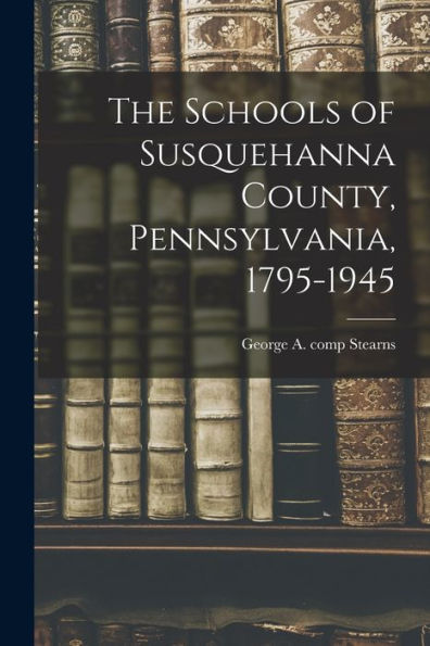 The Schools Of Susquehanna County, Pennsylvania, 1795-1945
