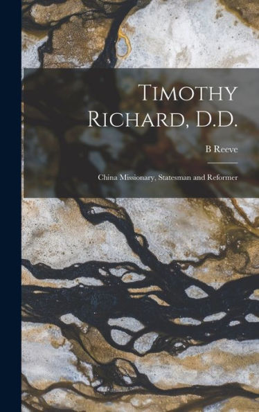 Timothy Richard, D.D.: China Missionary, Statesman And Reformer