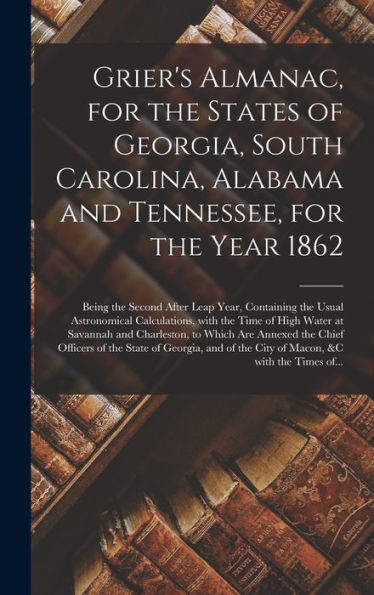 Grier'S Almanac, For The States Of Georgia, South Carolina, Alabama And Tennessee, For The Year 1862: Being The Second After Leap Year, Containing The ... Water At Savannah And Charleston, To Which...
