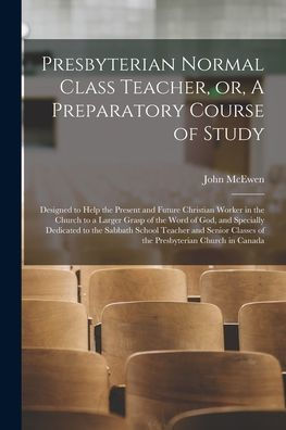Presbyterian Normal Class Teacher, Or, A Preparatory Course Of Study [Microform]: Designed To Help The Present And Future Christian Worker In The ... To The Sabbath School Teacher And...