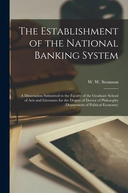 The Establishment Of The National Banking System [Microform]: A Dissertation Submitted To The Faculty Of The Graduate School Of Arts And Literature ... Philosophy (Department Of Political Economy)