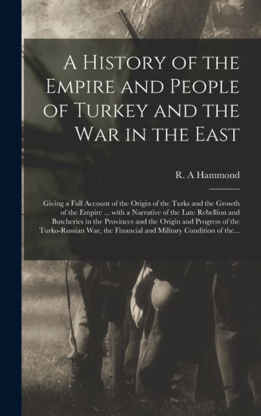 A History Of The Empire And People Of Turkey And The War In The East [Microform]: Giving A Full Account Of The Origin Of The Turks And The Growth Of ... Butcheries In The Provinces And The Origin...