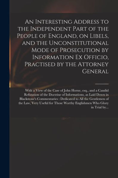An Interesting Address To The Independent Part Of The People Of England, On Libels, And The Unconstitutional Mode Of Prosecution By Information Ex ... The Case Of John Horne, Esq., And A Candid...